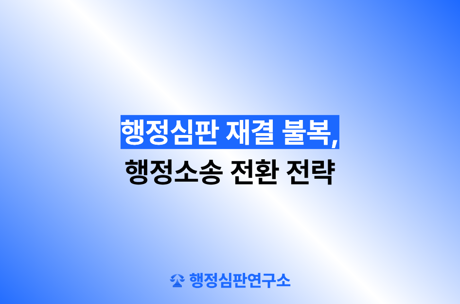 행정심판 재결 불복, 행정소송 전환 전략