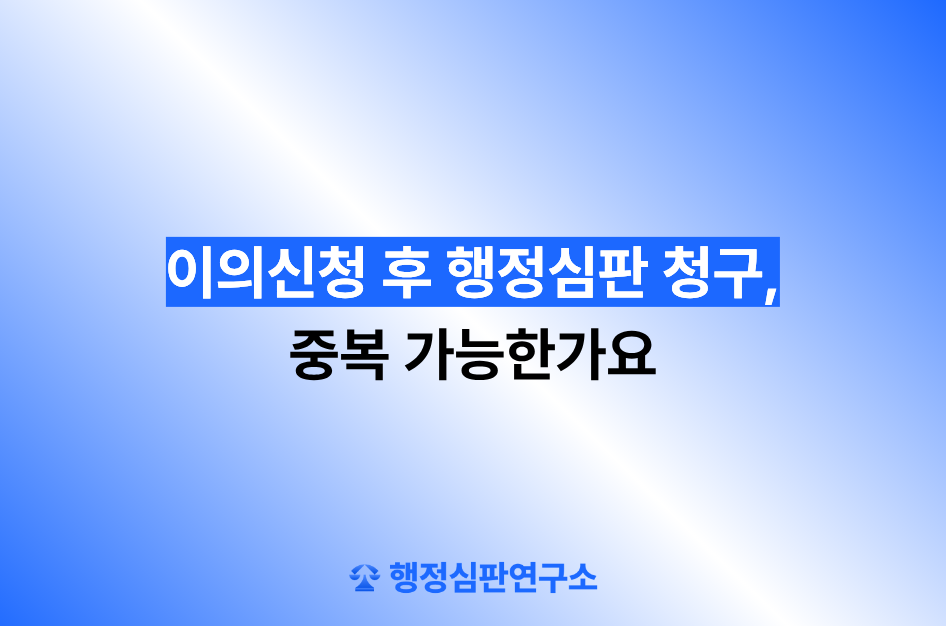이의신청 후 행정심판 청구, 중복 가능한가요