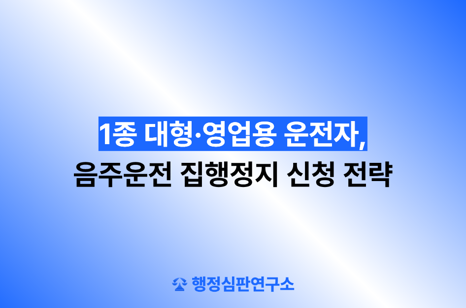 1종 대형·영업용 운전자, 음주운전 집행정지 신청 전략